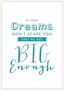 If your dreams don't scare you they're not big enough!